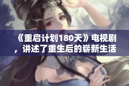 《重启计划180天》电视剧，讲述了重生后的崭新生活与挑战故事