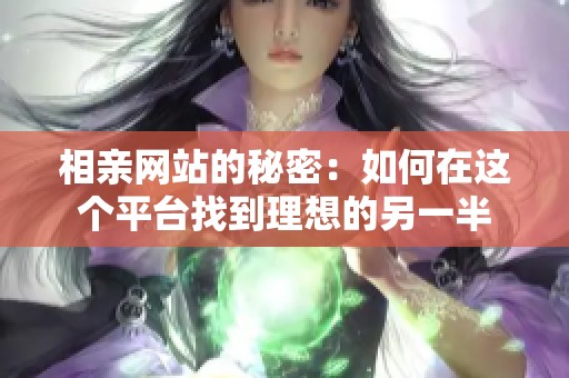 相亲网站的秘密：如何在这个平台找到理想的另一半