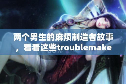 两个男生的麻烦制造者故事，看看这些troublemaker的精彩表现吧