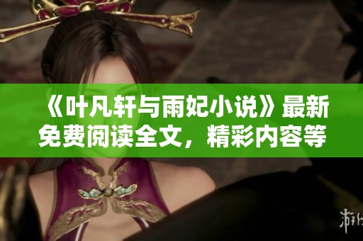 《叶凡轩与雨妃小说》最新免费阅读全文，精彩内容等你来发现!