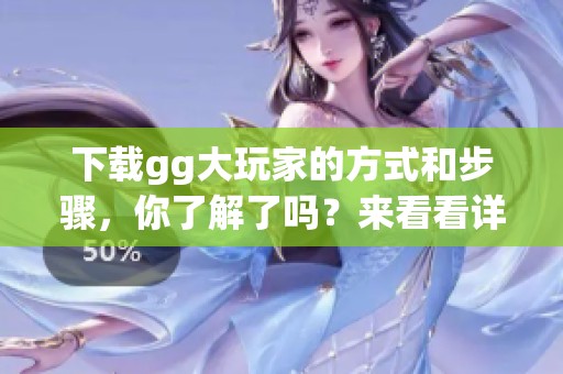 下载gg大玩家的方式和步骤，你了解了吗？来看看详细的信息吧！