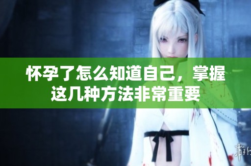 怀孕了怎么知道自己，掌握这几种方法非常重要