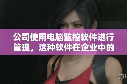 公司使用电脑监控软件进行管理，这种软件在企业中的应用愈发普及