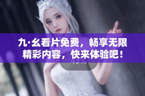 九·幺看片免费，畅享无限精彩内容，快来体验吧！