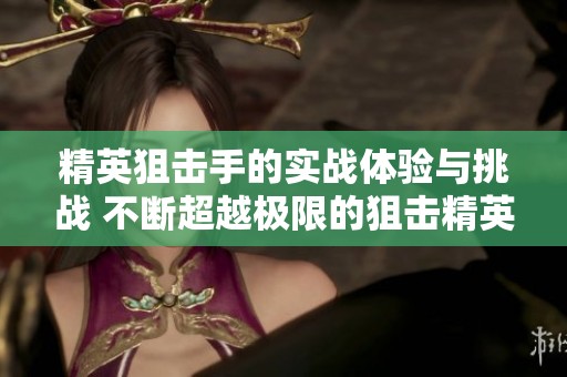 精英狙击手的实战体验与挑战 不断超越极限的狙击精英之路