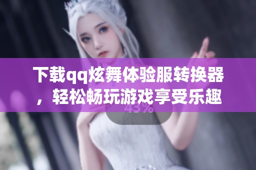下载qq炫舞体验服转换器，轻松畅玩游戏享受乐趣
