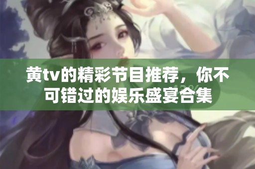黄tv的精彩节目推荐，你不可错过的娱乐盛宴合集