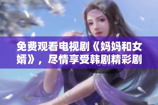 免费观看电视剧《妈妈和女婿》，尽情享受韩剧精彩剧情！