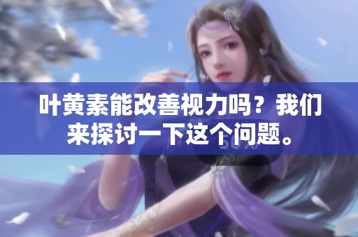 叶黄素能改善视力吗？我们来探讨一下这个问题。