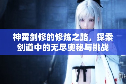 神霄剑修的修炼之路，探索剑道中的无尽奥秘与挑战