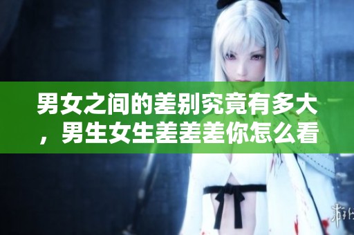 男女之间的差别究竟有多大，男生女生差差差你怎么看