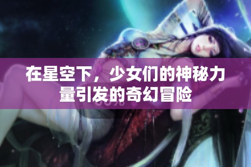 在星空下，少女们的神秘力量引发的奇幻冒险