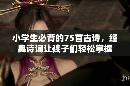 小学生必背的75首古诗，经典诗词让孩子们轻松掌握