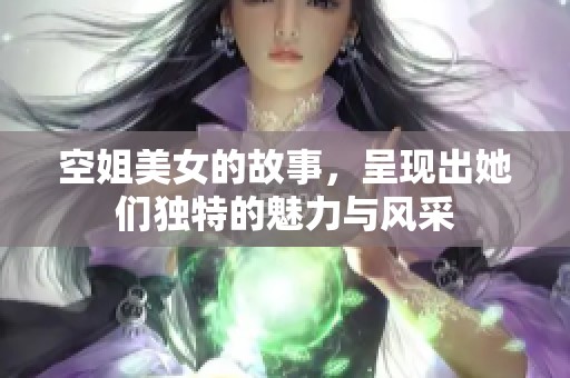 空姐美女的故事，呈现出她们独特的魅力与风采