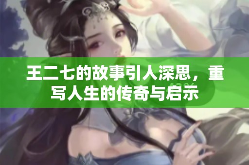 王二七的故事引人深思，重写人生的传奇与启示