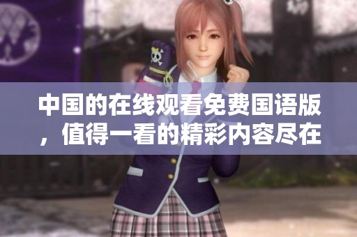 中国的在线观看免费国语版，值得一看的精彩内容尽在其中。