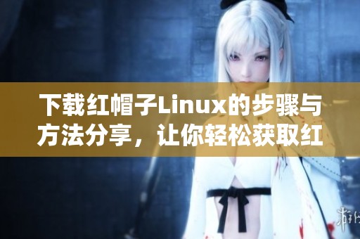下载红帽子Linux的步骤与方法分享，让你轻松获取红帽子Linux系统