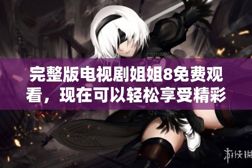 完整版电视剧姐姐8免费观看，现在可以轻松享受精彩剧情与动人故事
