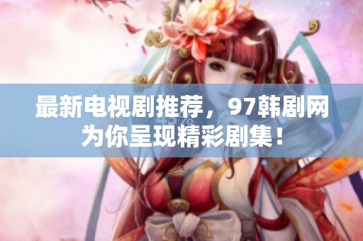最新电视剧推荐，97韩剧网为你呈现精彩剧集！