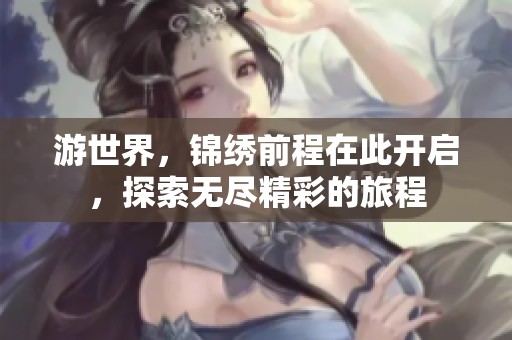 游世界，锦绣前程在此开启，探索无尽精彩的旅程
