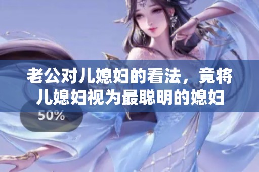 老公对儿媳妇的看法，竟将儿媳妇视为最聪明的媳妇