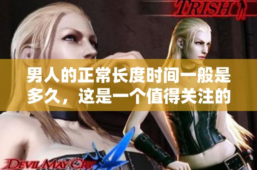 男人的正常长度时间一般是多久，这是一个值得关注的话题。