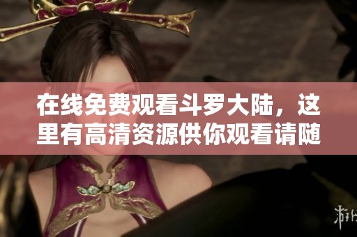 在线免费观看斗罗大陆，这里有高清资源供你观看请随意体验