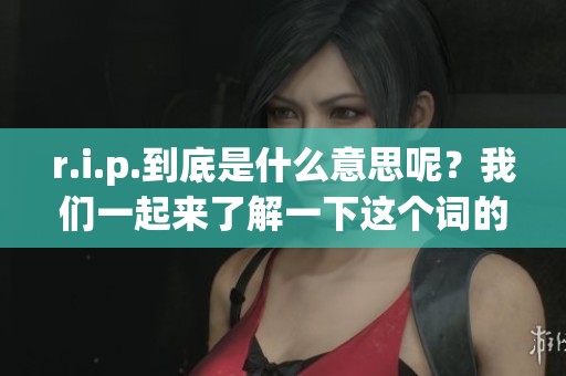 r.i.p.到底是什么意思呢？我们一起来了解一下这个词的含义吧！