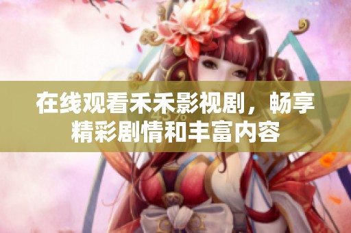 在线观看禾禾影视剧，畅享精彩剧情和丰富内容