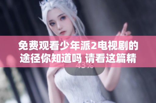免费观看少年派2电视剧的途径你知道吗 请看这篇精彩文章分享到你的朋友中