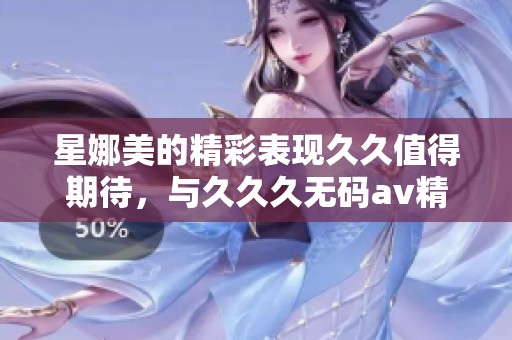 星娜美的精彩表现**值得期待，与**久****精品亚洲一起感受魅力。