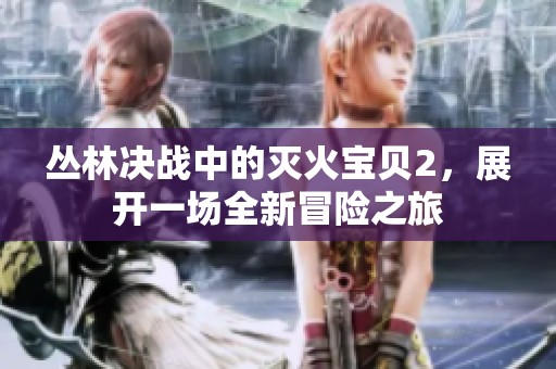 丛林决战中的灭火宝贝2，展开一场全新冒险之旅