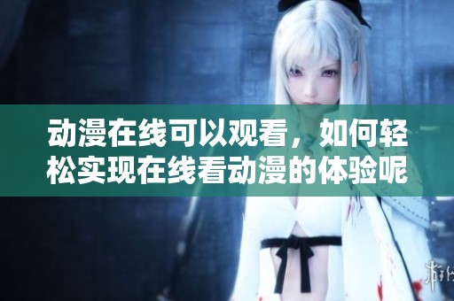动漫在线可以观看，如何轻松实现在线看动漫的体验呢