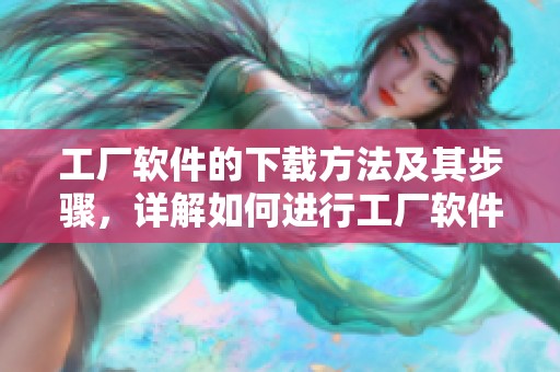 工厂软件的下载方法及其步骤，详解如何进行工厂软件下载。