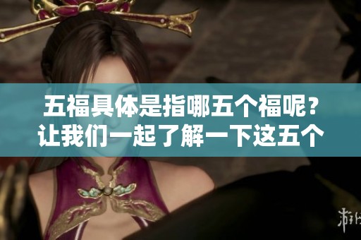 五福具体是指哪五个福呢？让我们一起了解一下这五个福的含义。