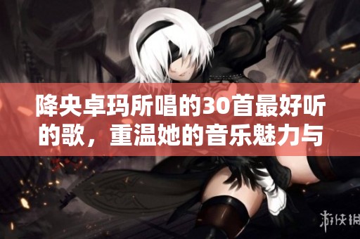 降央卓玛所唱的30首最好听的歌，重温她的音乐魅力与感动