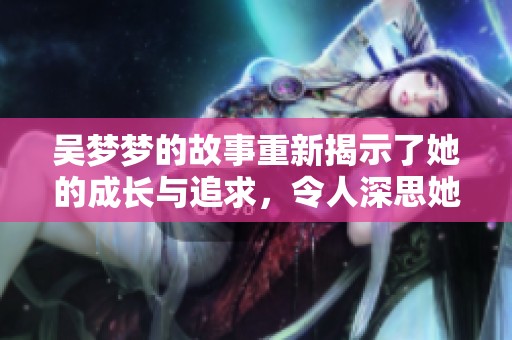 吴梦梦的故事重新揭示了她的成长与追求，令人深思她的坚持与努力
