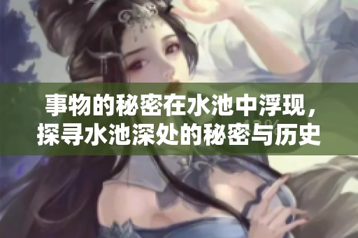 事物的秘密在水池中浮现，探寻水池深处的秘密与历史的交织