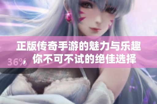 正版传奇手游的魅力与乐趣，你不可不试的绝佳选择