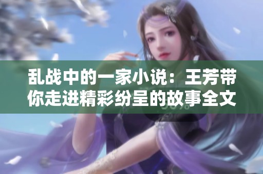 乱战中的一家小说：王芳带你走进精彩纷呈的故事全文阅读