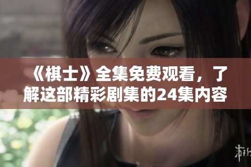 《棋士》全集免费观看，了解这部精彩剧集的24集内容魅力所在