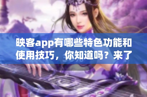 映客app有哪些特色功能和使用技巧，你知道吗？来了解一下映客app吧！