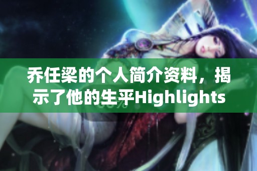 乔任梁的个人简介资料，揭示了他的生平Highlights与成就信息
