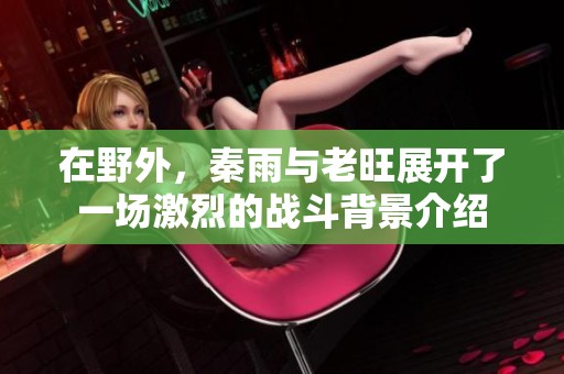 在野外，秦雨与老旺展开了一场激烈的战斗背景介绍