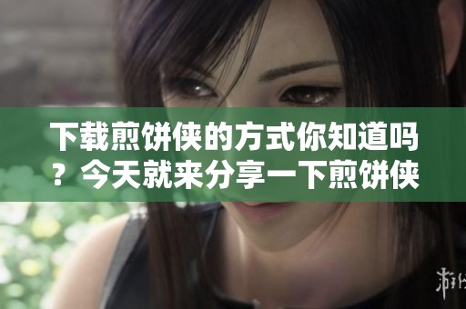 下载煎饼侠的方式你知道吗？今天就来分享一下煎饼侠下载的链接与步骤
