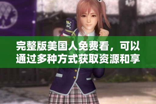 完整版美国人免费看，可以通过多种方式获取资源和享受精彩内容