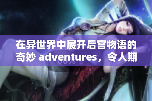 在异世界中展开后宫物语的奇妙 adventures，令人期待的故事将如何发展呢？