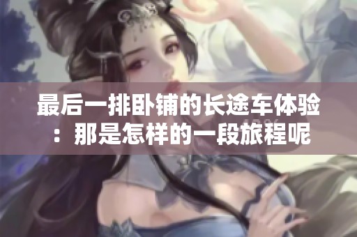 最后一排卧铺的长途车体验：那是怎样的一段旅程呢