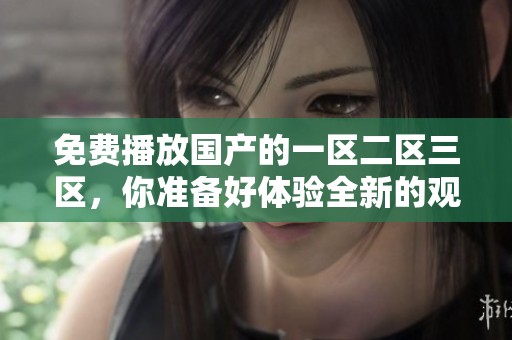 免费播放国产的一区二区三区，你准备好体验全新的观影乐趣吗？