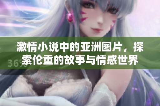 激情小说中的亚洲图片，探索伦重的故事与情感世界